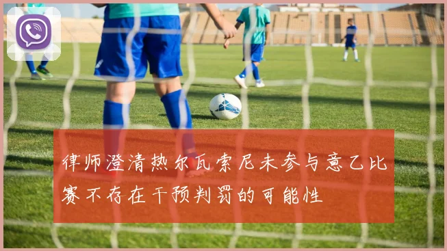 律师澄清热尔瓦索尼未参与意乙比赛不存在干预判罚的可能性