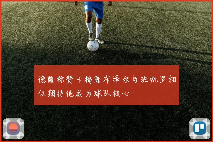 德隆称赞卡梅隆布泽尔与班凯罗相似期待他成为球队核心