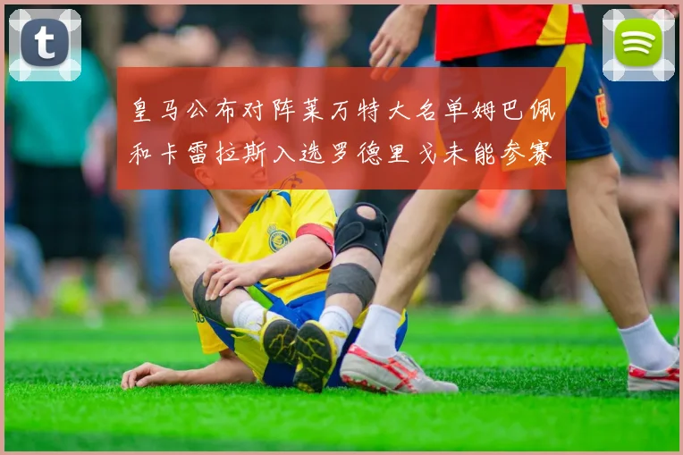 皇马公布对阵莱万特大名单姆巴佩和卡雷拉斯入选罗德里戈未能参赛