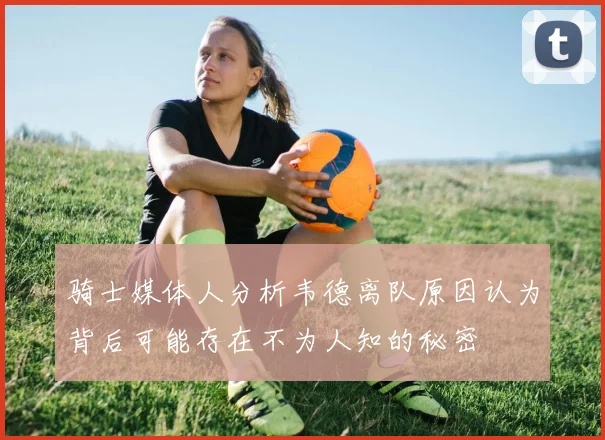 骑士媒体人分析韦德离队原因认为背后可能存在不为人知的秘密