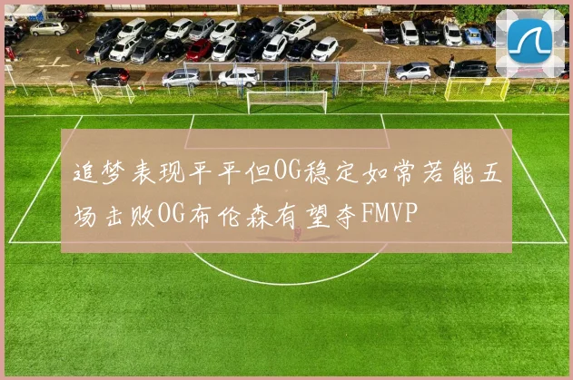 追梦表现平平但OG稳定如常若能五场击败OG布伦森有望夺FMVP