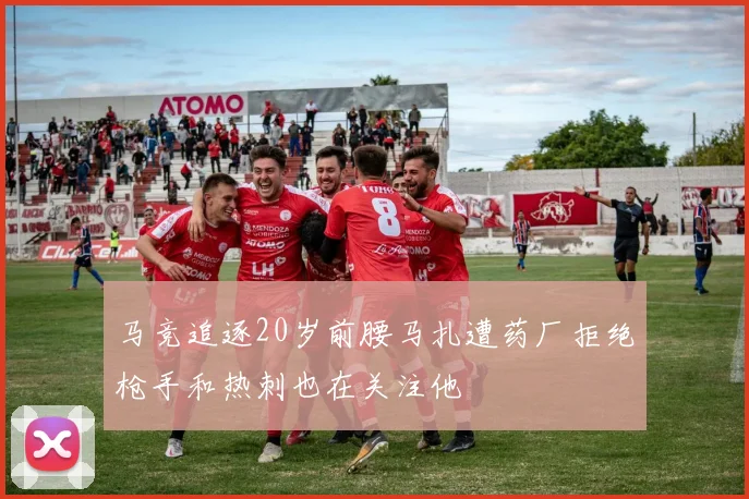 马竞追逐20岁前腰马扎遭药厂拒绝枪手和热刺也在关注他
