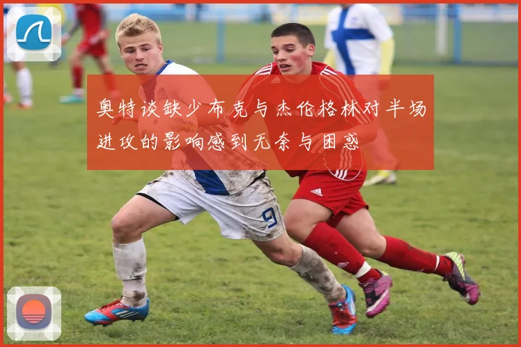 奥特谈缺少布克与杰伦格林对半场进攻的影响感到无奈与困惑
