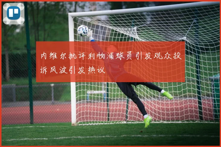 内维尔批评利物浦球员引发观众投诉风波引发热议