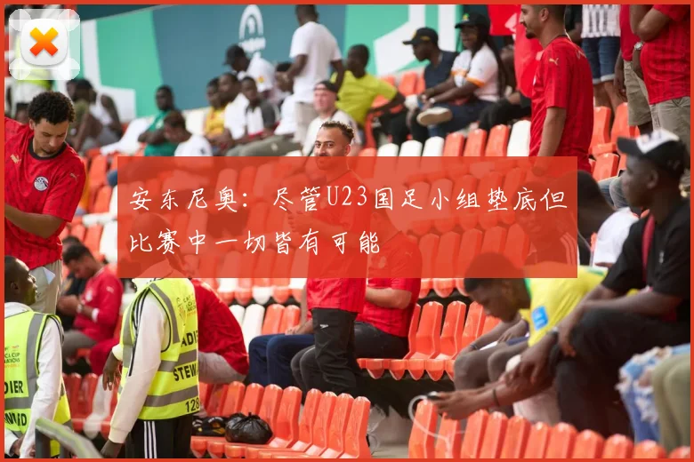 安东尼奥：尽管U23国足小组垫底但比赛中一切皆有可能