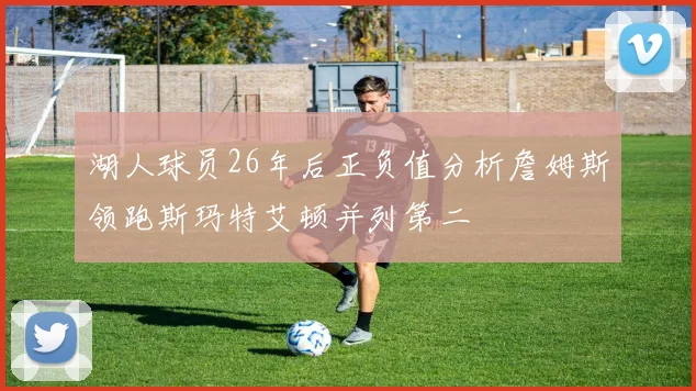 湖人球员26年后正负值分析詹姆斯领跑斯玛特艾顿并列第二