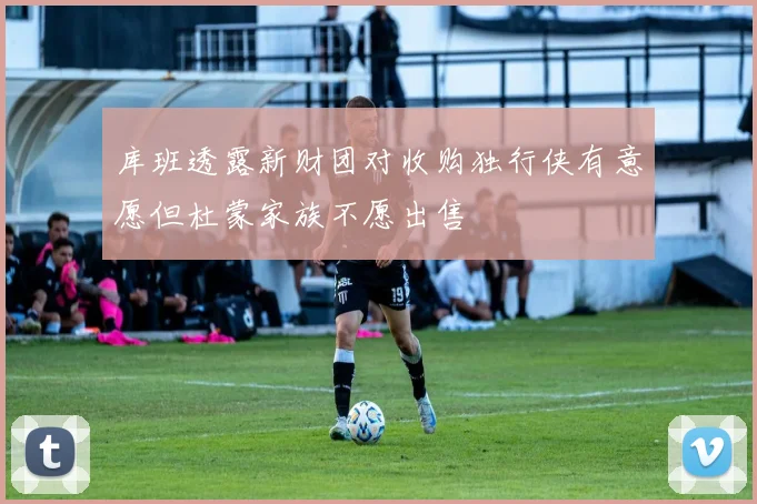库班透露新财团对收购独行侠有意愿但杜蒙家族不愿出售