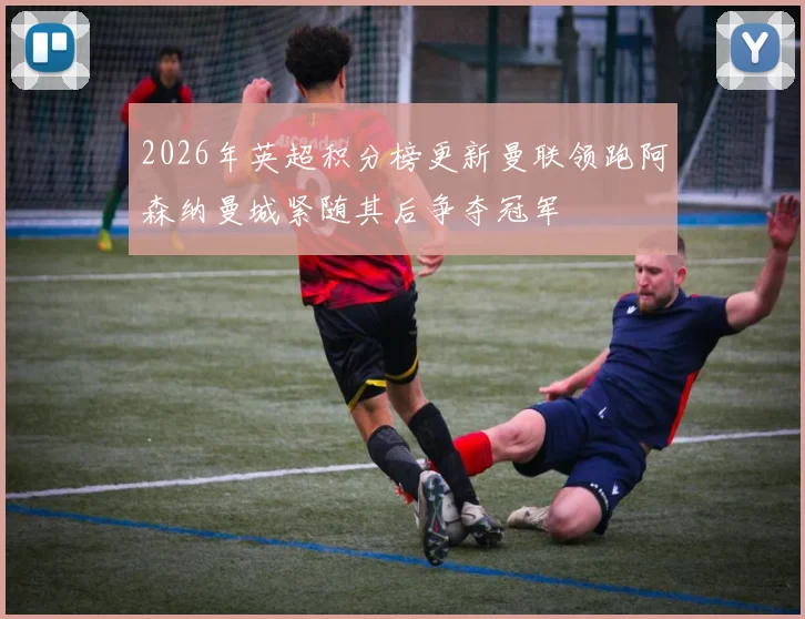 2026年英超积分榜更新曼联领跑阿森纳曼城紧随其后争夺冠军