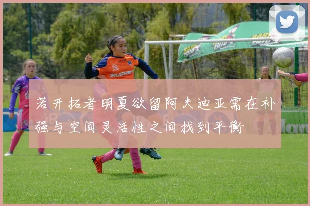 若开拓者明夏欲留阿夫迪亚需在补强与空间灵活性之间找到平衡