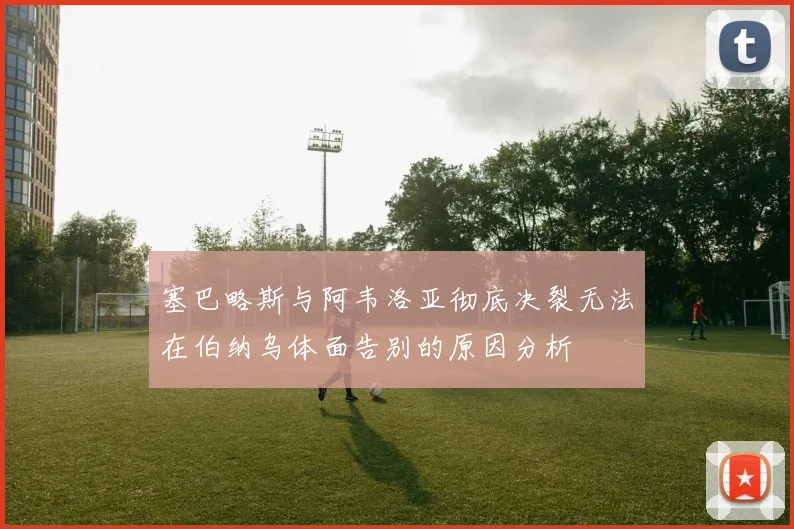 塞巴略斯与阿韦洛亚彻底决裂无法在伯纳乌体面告别的原因分析