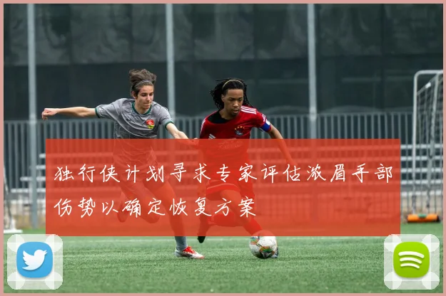 独行侠计划寻求专家评估浓眉手部伤势以确定恢复方案