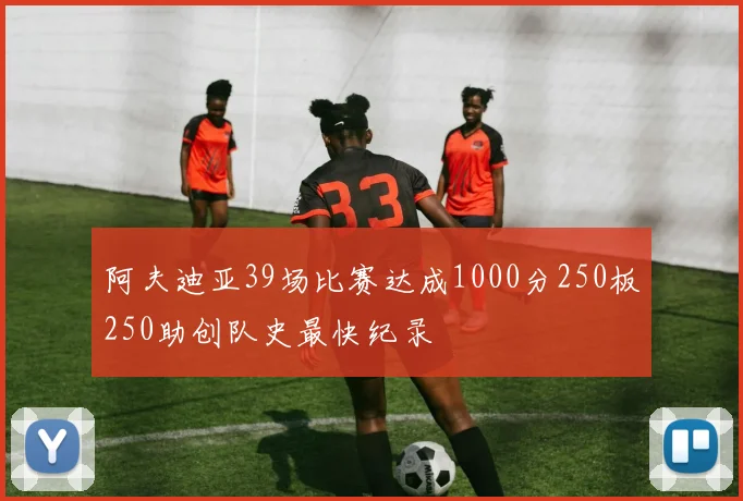 阿夫迪亚39场比赛达成1000分250板250助创队史最快纪录