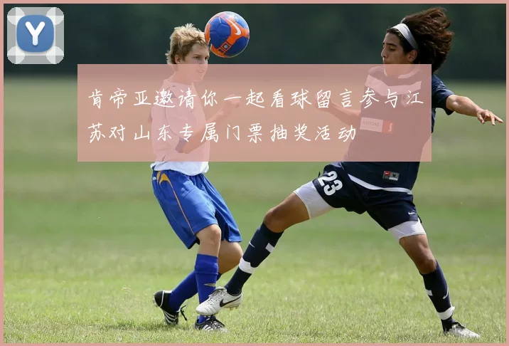 肯帝亚邀请你一起看球留言参与江苏对山东专属门票抽奖活动