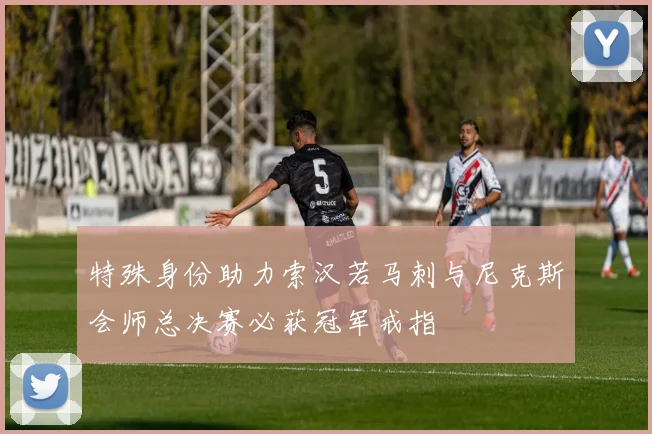 特殊身份助力索汉若马刺与尼克斯会师总决赛必获冠军戒指