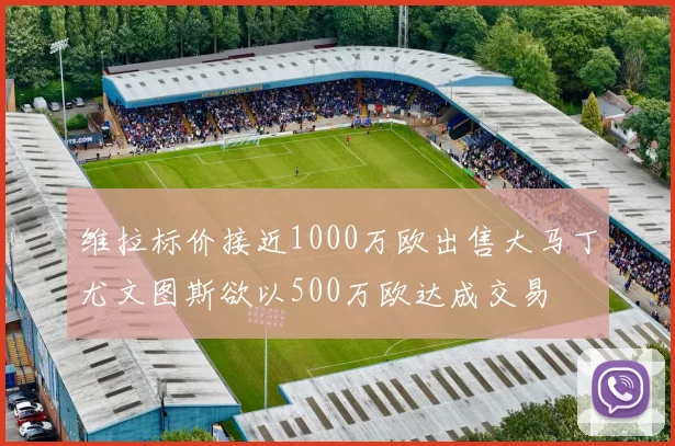 维拉标价接近1000万欧出售大马丁尤文图斯欲以500万欧达成交易