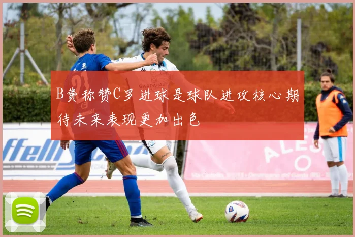 B费称赞C罗进球是球队进攻核心期待未来表现更加出色