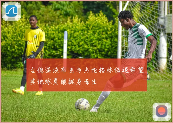 古德温谈布克与杰伦格林伤退希望其他球员能挺身而出