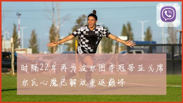 时隔22年再为波尔图夺冠蒂亚戈席尔瓦心魔已解放重返巅峰